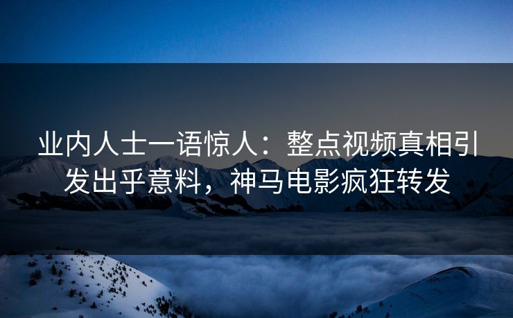 业内人士一语惊人：整点视频真相引发出乎意料，神马电影疯狂转发
