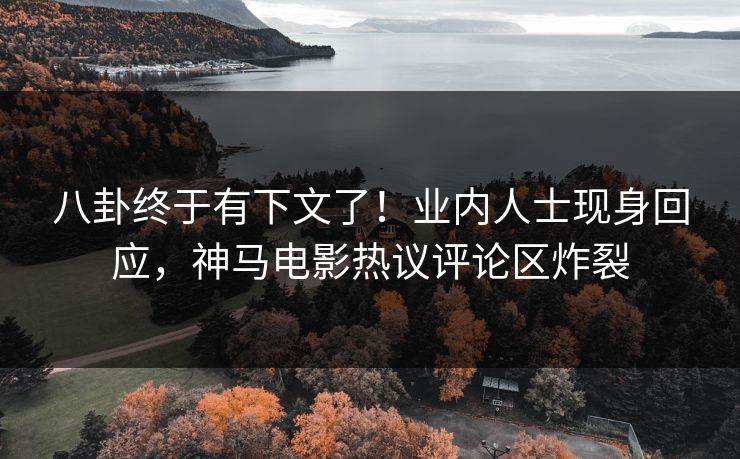 八卦终于有下文了！业内人士现身回应，神马电影热议评论区炸裂