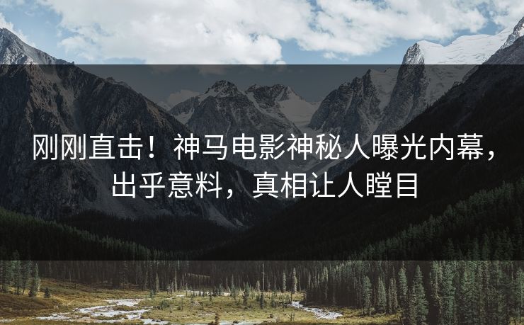 刚刚直击！神马电影神秘人曝光内幕，出乎意料，真相让人瞠目