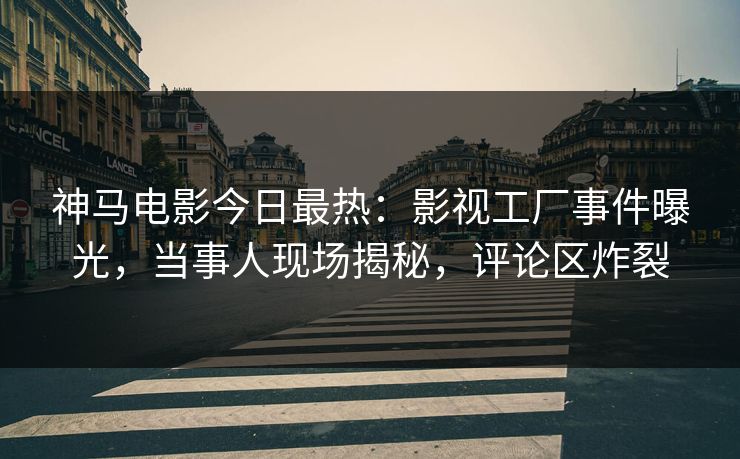 神马电影今日最热：影视工厂事件曝光，当事人现场揭秘，评论区炸裂