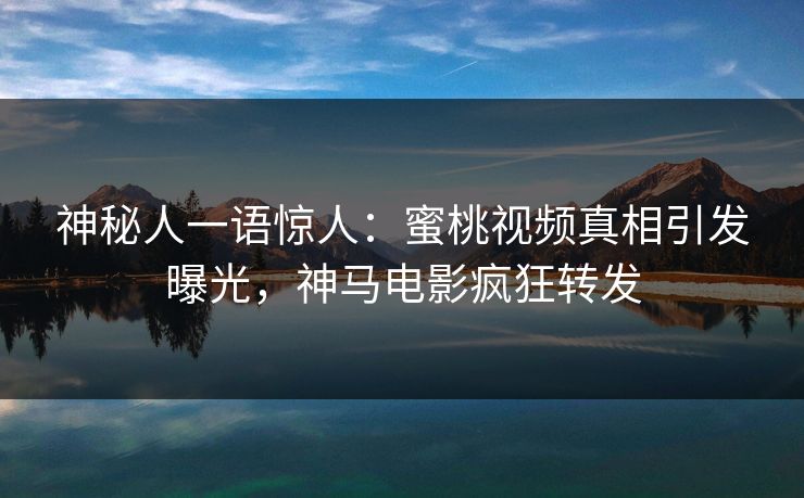 神秘人一语惊人：蜜桃视频真相引发曝光，神马电影疯狂转发