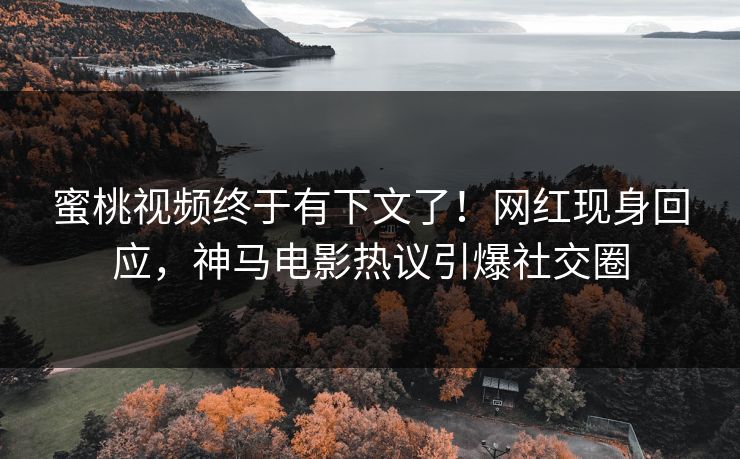 蜜桃视频终于有下文了！网红现身回应，神马电影热议引爆社交圈