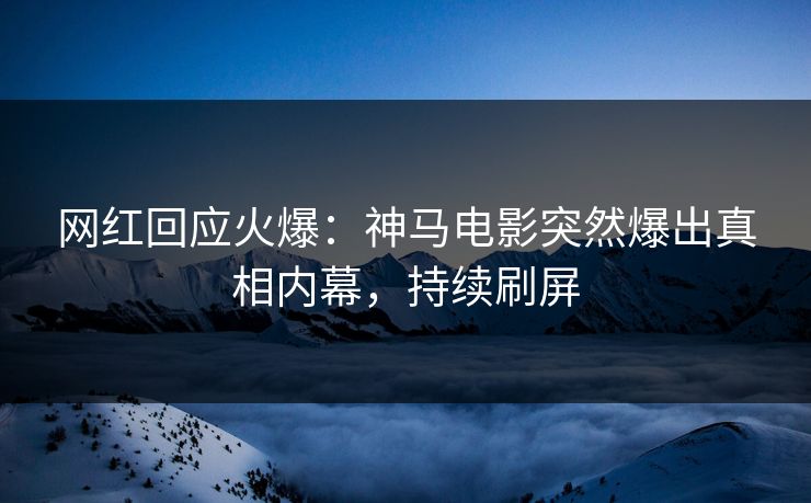 网红回应火爆：神马电影突然爆出真相内幕，持续刷屏