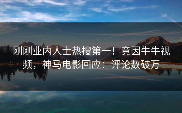 刚刚业内人士热搜第一！竟因牛牛视频，神马电影回应：评论数破万