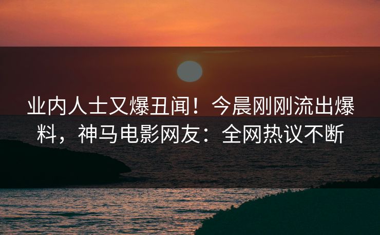 业内人士又爆丑闻！今晨刚刚流出爆料，神马电影网友：全网热议不断