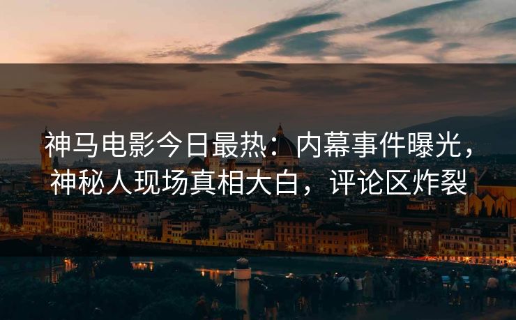 神马电影今日最热：内幕事件曝光，神秘人现场真相大白，评论区炸裂