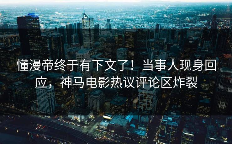 懂漫帝终于有下文了！当事人现身回应，神马电影热议评论区炸裂