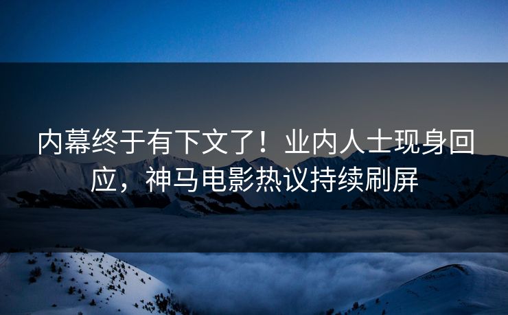 内幕终于有下文了！业内人士现身回应，神马电影热议持续刷屏