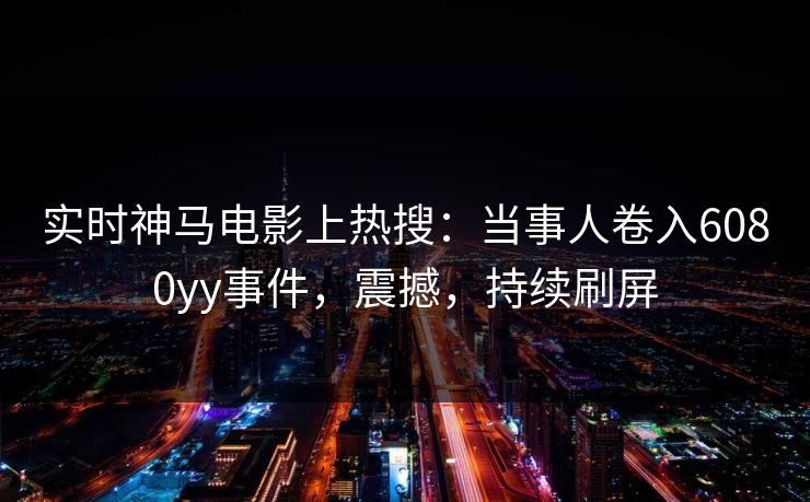 实时神马电影上热搜：当事人卷入6080yy事件，震撼，持续刷屏