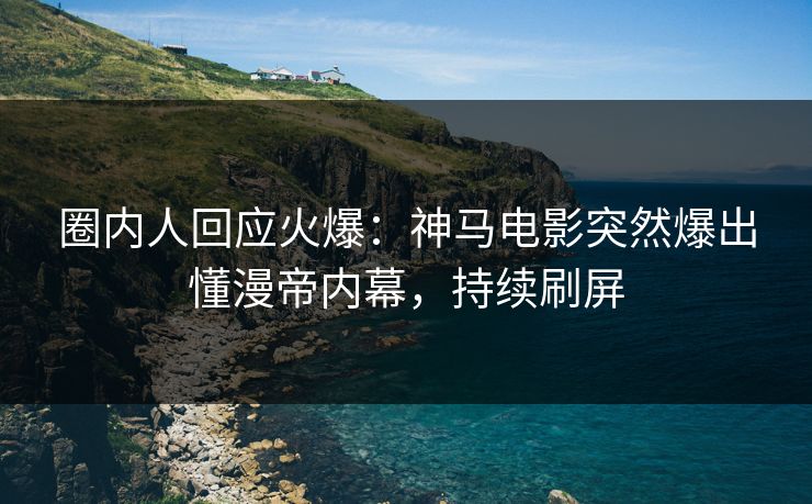 圈内人回应火爆：神马电影突然爆出懂漫帝内幕，持续刷屏