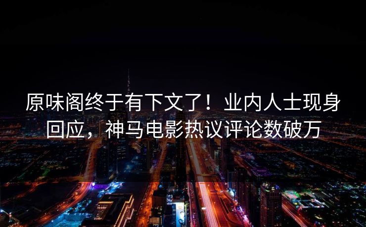 原味阁终于有下文了！业内人士现身回应，神马电影热议评论数破万