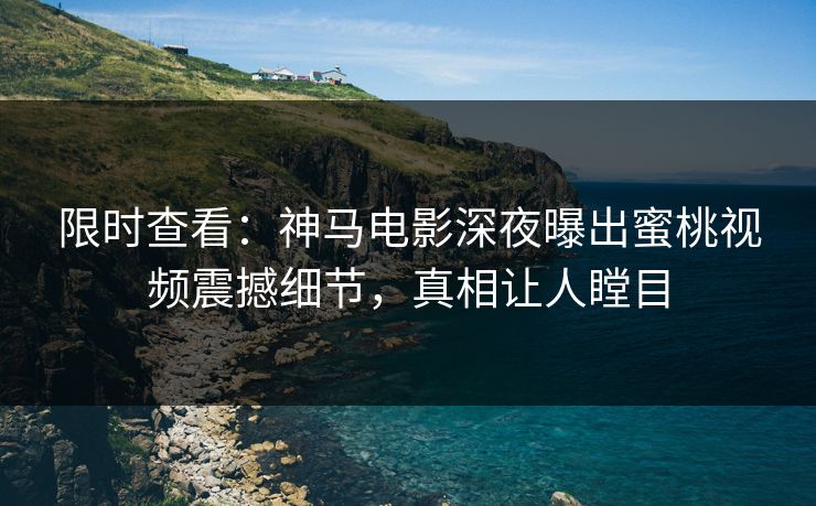 限时查看：神马电影深夜曝出蜜桃视频震撼细节，真相让人瞠目