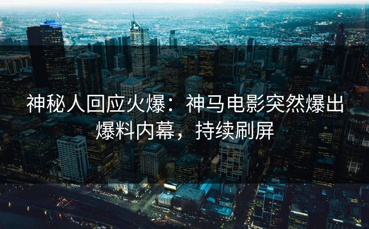 神秘人回应火爆：神马电影突然爆出爆料内幕，持续刷屏