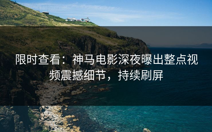 限时查看：神马电影深夜曝出整点视频震撼细节，持续刷屏