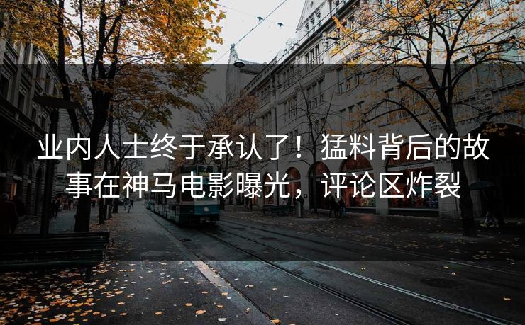 业内人士终于承认了！猛料背后的故事在神马电影曝光，评论区炸裂