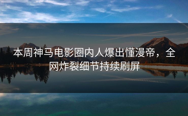 本周神马电影圈内人爆出懂漫帝，全网炸裂细节持续刷屏