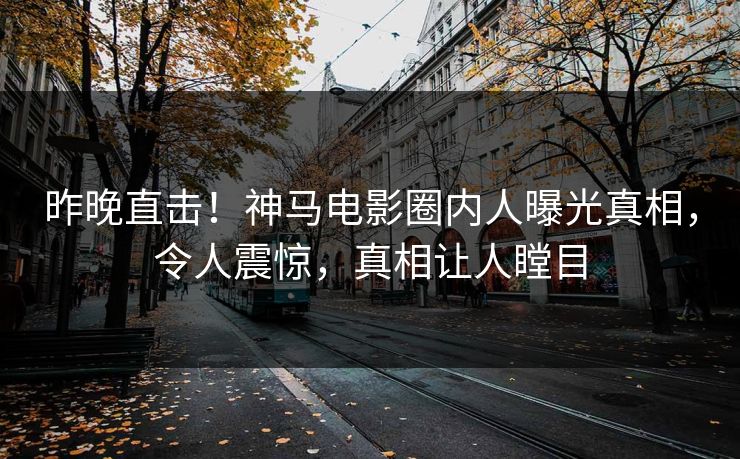 昨晚直击！神马电影圈内人曝光真相，令人震惊，真相让人瞠目