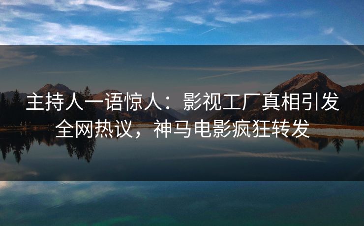 主持人一语惊人：影视工厂真相引发全网热议，神马电影疯狂转发