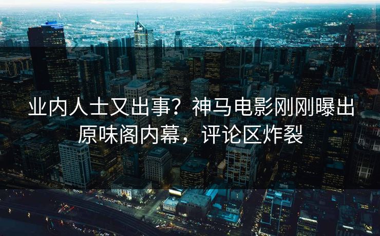业内人士又出事？神马电影刚刚曝出原味阁内幕，评论区炸裂