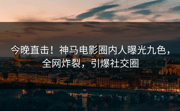 今晚直击！神马电影圈内人曝光九色，全网炸裂，引爆社交圈