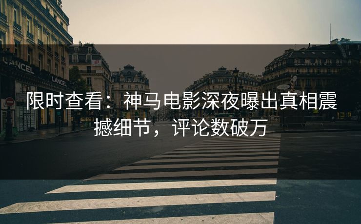 限时查看：神马电影深夜曝出真相震撼细节，评论数破万