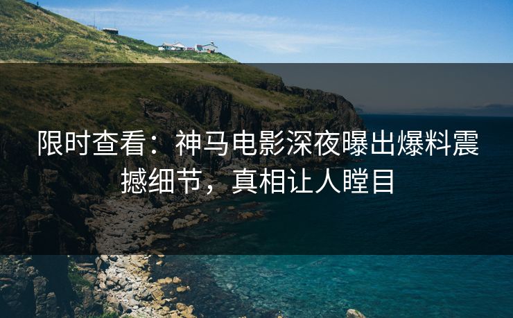限时查看：神马电影深夜曝出爆料震撼细节，真相让人瞠目