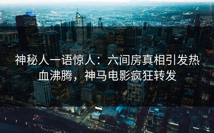 神秘人一语惊人：六间房真相引发热血沸腾，神马电影疯狂转发
