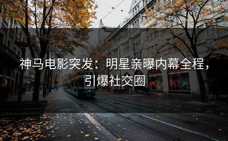 神马电影突发：明星亲曝内幕全程，引爆社交圈