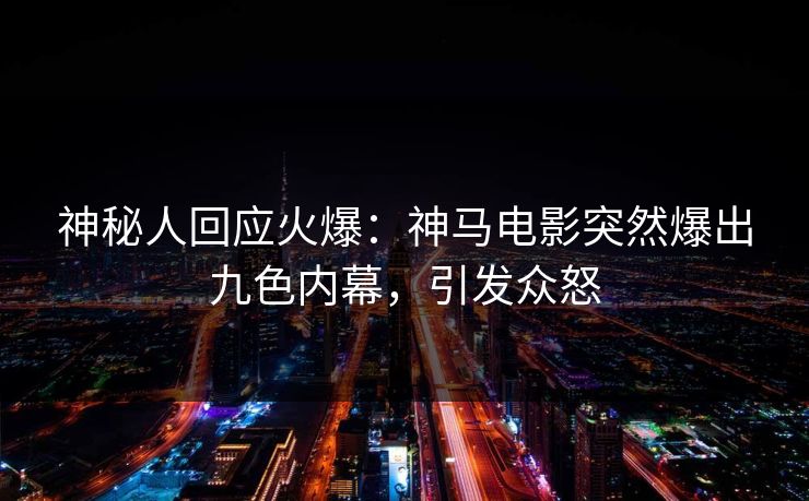 神秘人回应火爆：神马电影突然爆出九色内幕，引发众怒