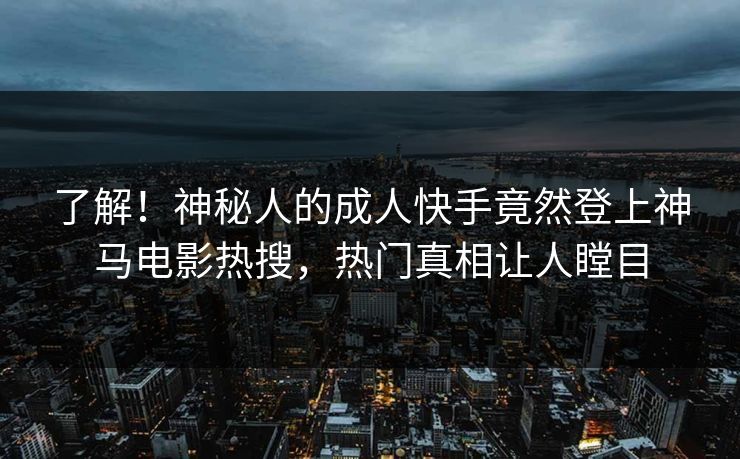 了解！神秘人的成人快手竟然登上神马电影热搜，热门真相让人瞠目
