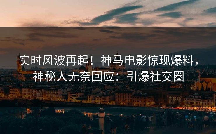 实时风波再起！神马电影惊现爆料，神秘人无奈回应：引爆社交圈