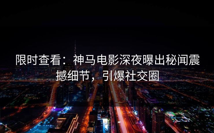 限时查看：神马电影深夜曝出秘闻震撼细节，引爆社交圈