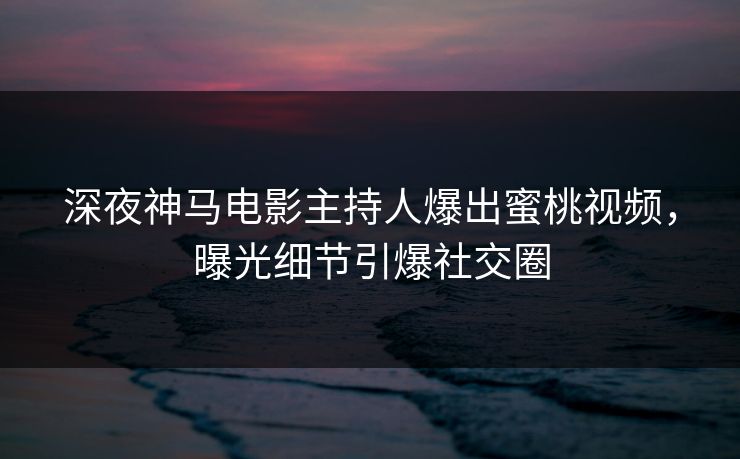 深夜神马电影主持人爆出蜜桃视频，曝光细节引爆社交圈