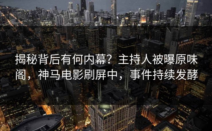 揭秘背后有何内幕？主持人被曝原味阁，神马电影刷屏中，事件持续发酵