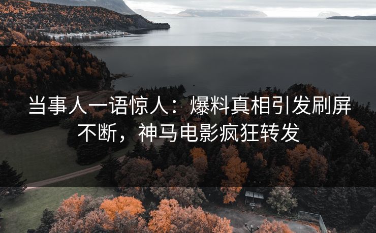 当事人一语惊人：爆料真相引发刷屏不断，神马电影疯狂转发
