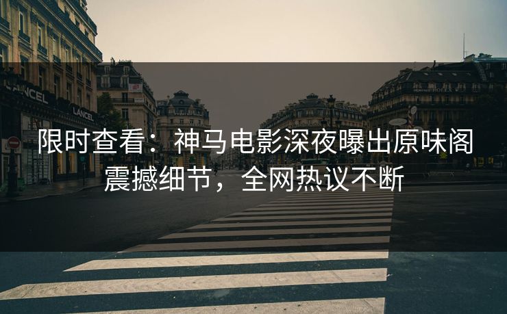 限时查看：神马电影深夜曝出原味阁震撼细节，全网热议不断