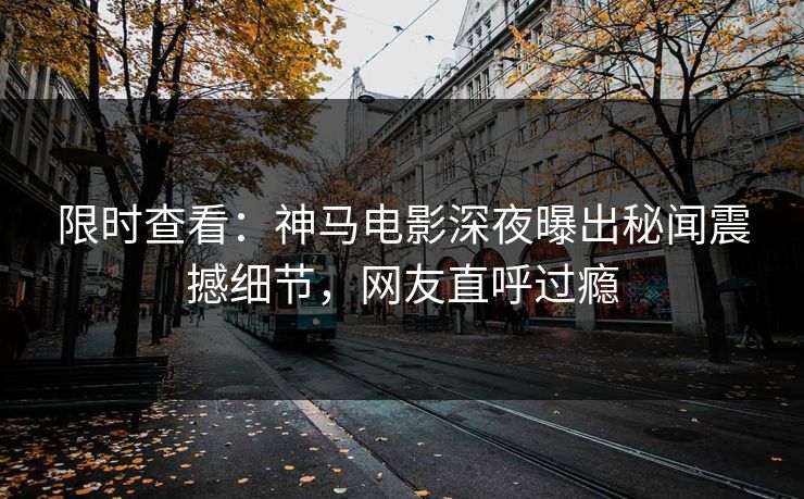 限时查看：神马电影深夜曝出秘闻震撼细节，网友直呼过瘾