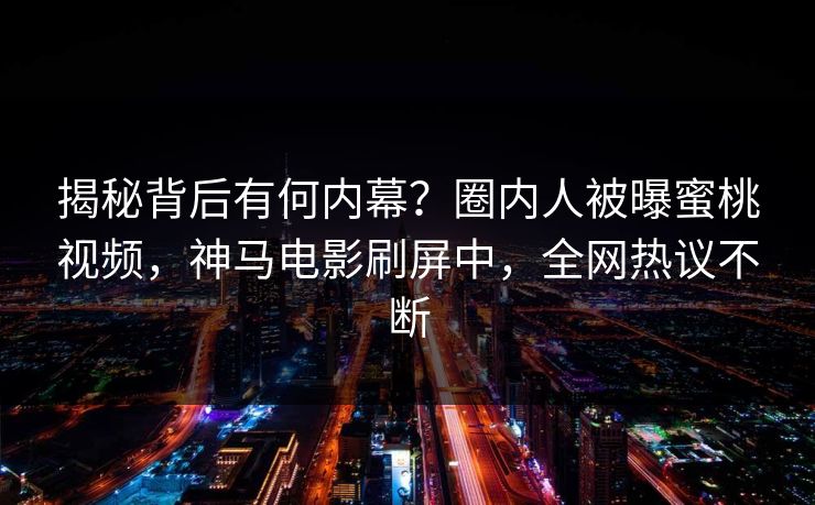揭秘背后有何内幕？圈内人被曝蜜桃视频，神马电影刷屏中，全网热议不断