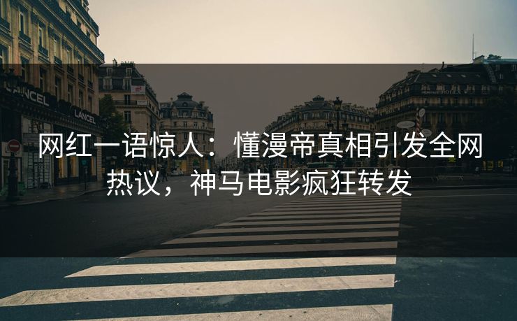 网红一语惊人：懂漫帝真相引发全网热议，神马电影疯狂转发