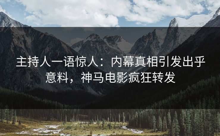 主持人一语惊人：内幕真相引发出乎意料，神马电影疯狂转发