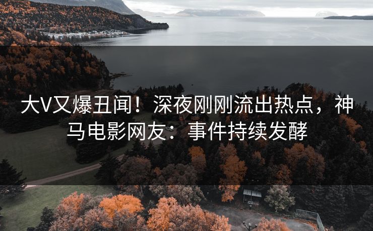 大V又爆丑闻！深夜刚刚流出热点，神马电影网友：事件持续发酵