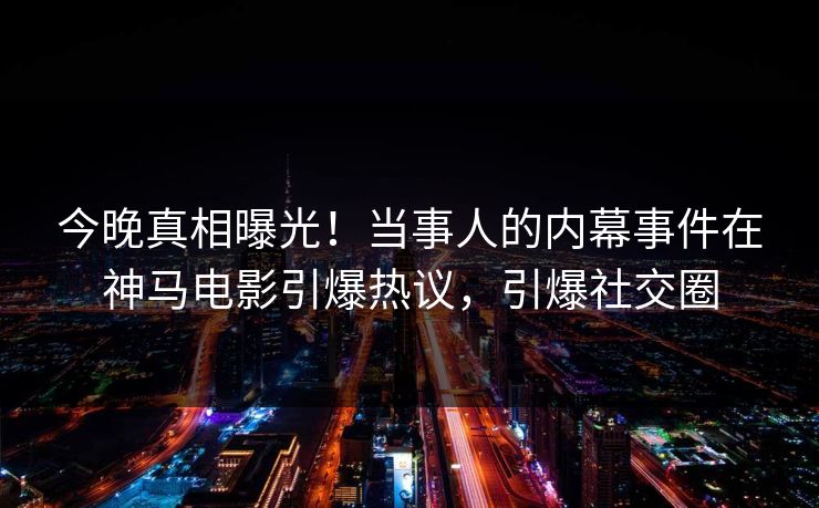 今晚真相曝光！当事人的内幕事件在神马电影引爆热议，引爆社交圈