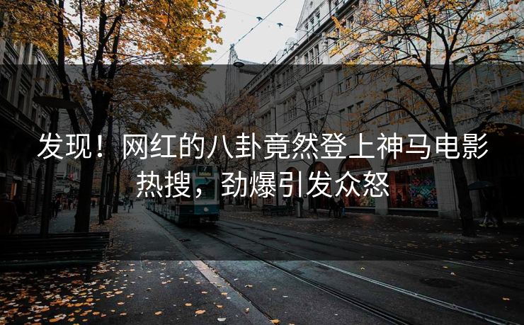 发现！网红的八卦竟然登上神马电影热搜，劲爆引发众怒