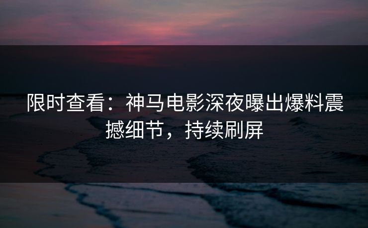 限时查看：神马电影深夜曝出爆料震撼细节，持续刷屏