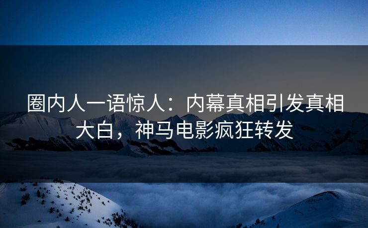 圈内人一语惊人：内幕真相引发真相大白，神马电影疯狂转发