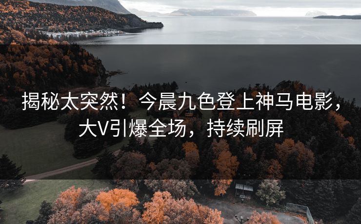 揭秘太突然！今晨九色登上神马电影，大V引爆全场，持续刷屏