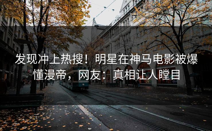 发现冲上热搜！明星在神马电影被爆懂漫帝，网友：真相让人瞠目