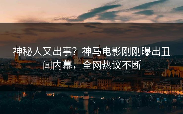 神秘人又出事？神马电影刚刚曝出丑闻内幕，全网热议不断