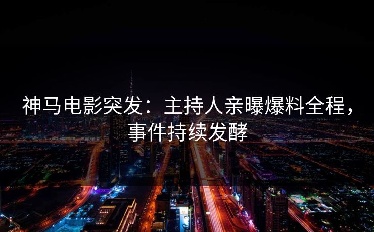 神马电影突发：主持人亲曝爆料全程，事件持续发酵