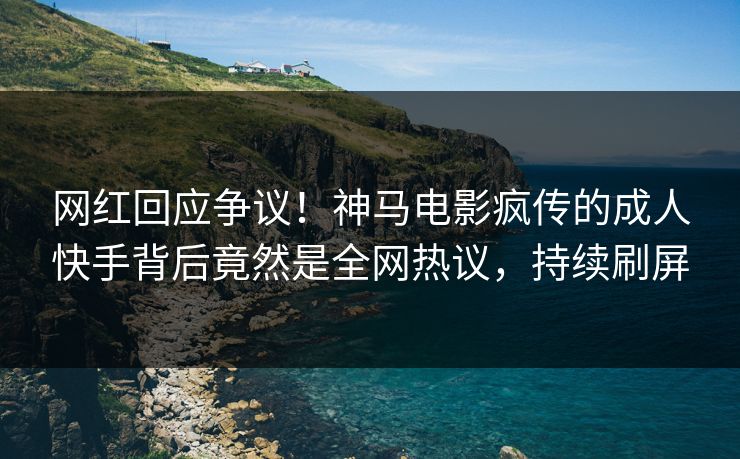 网红回应争议！神马电影疯传的成人快手背后竟然是全网热议，持续刷屏